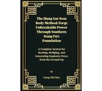 The Hung Gar Iron Body Method: Forge Unbreakable Power Through Southern Kung Fu's Foundation: A Complete System for Rooting, Bridging, and Generating Explosive Force from the Ground Up