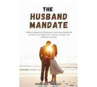 The Husband Mandate: A biblical blueprint for husbands to lead their homes with sacrificial love, godly vision, spiritual strength, and emotional maturity