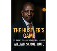 The Hustler’s Game: My Journey Through the Corridors of Power: Inside the Rise, Ambition, and Political Battles of William Samoei Ruto