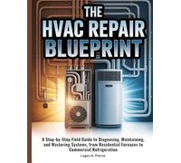 The HVAC Repair Blueprint: A Step-by-Step Field Guide to Diagnosing, Maintaining, and Mastering Systems, from Residential Furnaces to Commercial Refrigeration