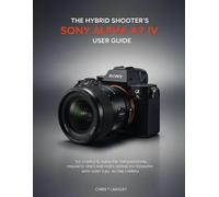 The Hybrid Shooter's Sony Alpha A7 IV User Guide: The Complete Playbook for Mastering Cinematic Video and Professional Photography with Sony’s All-in-One Camera