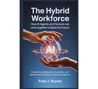 The Hybrid Workforce: How AI Agents and Humans Can Work Together to Build the Future: Embracing Collaboration, Innovation, and Opportunity in the Age of Artificial Intelligence