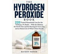 The Hydrogen Peroxide Book: 220 Tested Household Uses for the Ordinary 3% Bottle - With the Dilution, the Dwell Time and the Warning for Every One, and an Honest List of What It Does Not Do