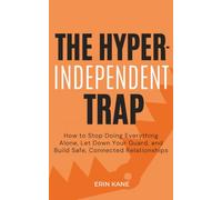 The Hyper-Independent Trap: How to Stop Doing Everything Alone, Let Down Your Guard, and Build Safe, Connected Relationships