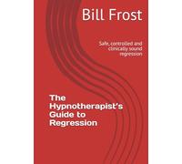 The Hypnotherapist’s Guide to Regression: Safe, controlled and clinically sound regression