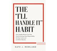 THE “I’LL HANDLE IT” HABIT: How Capable Women Can Stop Overfunctioning, Share Responsibility, Set Clear Limits, and Let Others Step Up