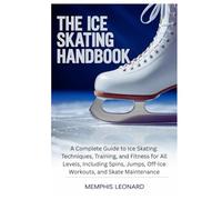 THE ICE SKATING HANDBOOK: A Complete Guide to Ice Skating: Techniques, Training, and Fitness for All Levels, Including Spins, Jumps, Off-Ice Workouts, and Skate Maintenance