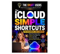 The Icloud Simple Shortcuts For Beginners and Seniors: Simple Time-Saving Tips to Organize Your Digital Life, Protect Your Data, Boost Productivity, and Use iCloud with Confidence