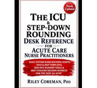 THE ICU & STEP-DOWN ROUNDING DESK REFERENCE FOR ACUTE CARE NURSE PRACTITIONERS: DAILY SYSTEMS-BASED ROUNDING SCRIPTS, SOAP & H&P TEMPLATES, SIGN-OUT ... DECISION MATRICES FOR THE NEW AG-ACNP