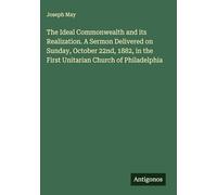The Ideal Commonwealth and its Realization. A Sermon Delivered on Sunday, October 22nd, 1882, in the First Unitarian Church of Philadelphia