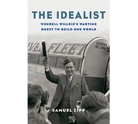 The Idealist: Wendell Willkie s Wartime Quest to Build One World