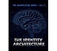 THE IDENTITY ARCHITECTURE - Vol.2: A Practitioner's Manual for Understanding How Self-Concept Is Constructed, Installed, and Restructured
