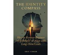 THE IDENTITY COMPASS: How to Reverse-Engineer Your Self-Beliefs to Align with Your Long-Term Goals