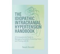 THE IDIOPATHIC INTRACRANIAL HYPERTENSION HANDBOOK: A Compassionate Guide to Managing Symptoms, Protecting Vision, and Thriving with IIH