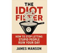 The Idiot Filter: How to Stop Letting Stupid People Ruin Your Day