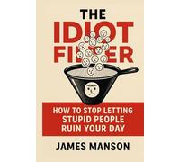 The Idiot Filter: How to Stop Letting Stupid People Ruin Your Day