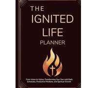 The Ignited Life Planner: From Vision to Victory Transforming Your Year with Daily Schedules, Productive Mindsets, and Spiritual Growth