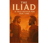 The Iliad, A Tale Retold for Our Time: The Saga of Wrath, Honor, Sacrifice, and Redemption on the Trojan Plain