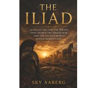 The Iliad: Achilles, Hector, the Wrath That Shaped the Trojan War, and the Ancient World Behind Homer’s Epic