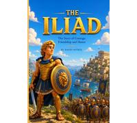The Iliad: The Story of Courage, Friendship and Honor