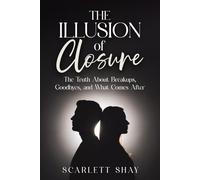 THE ILLUSION OF CLOSURE: THE TRUTH ABOUT BREAKUPS, GOODBYES, AND WHAT COMES AFTER