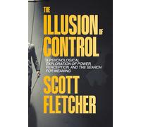 The Illusion of Control: How the Mind Creates Order From Chaos and Finds Freedom in Letting Go: Psychological Exploration of Power, Perception, and the Search for Meaning