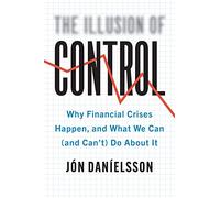 The Illusion of Control: Why Financial Crises Happen, and What We Can (and Can’t) Do About It