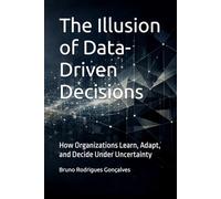 The Illusion of Data-Driven Decisions: How Organizations Learn, Adapt, and Decide Under Uncertainty