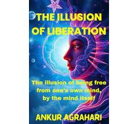 The Illusion of Liberation: The illusion of being free from one’s own mind, by the mind itself: By Ankur Agrahari