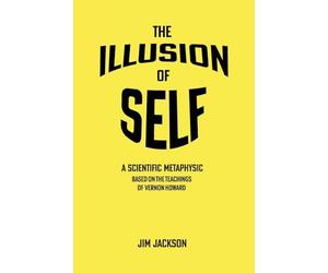 The Illusion of Self: A Scientific Metaphysic Based on the Teachings of Vernon Howard