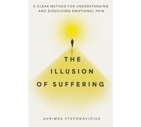 The Illusion of Suffering: A Clear Method for Understanding and Dissolving Emotional Pain