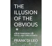 THE ILLUSION OF THE OBVIOUS: A NEW FRAMEWORK FOR PHYSICS AND CONSCIOUSNESS