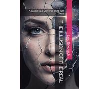 THE ILLUSION OF THE REAL: A Guide to a Universe That Isn't There