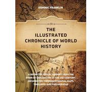 THE ILLUSTRATED CHRONICLE Of WORLD HISTORY: A Definitive Visual Journey from the Dawn of Civilization to the 21st Century, Documented Through Essential Maps, Timelines, and Photographs