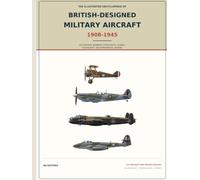 The Illustrated Encyclopedia of British-Designed Military Aircraft, 1908-1945: 232 Fighters, Bombers, Flying Boats, Gliders, Rotorcraft, and Experimental Designs