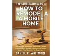 The Illustrated Guide on How to Remodel a Mobile Home: Step-by-Step Renovation Techniques, Layout Improvements, Budget Planning, and Design Ideas - Fully Illustrated for Beginners