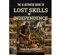 THE ILLUSTRATED GUIDE TO LOST SKILLS OF INDEPENDENCE: Step-by-Step Homesteading Projects, Traditional Food Storage, DIY Repairs, and Household Capability