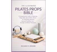THE ILLUSTRATED PILATES PROPS BIBLE: A Comprehensive Guide to Mastering Rings, Balls, Bands, Rollers, and Blocks for Total-Body Workouts, Improved Flexibility, Core Strength, and Better Movement