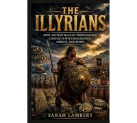 THE ILLYRIANS: How Ancient Balkan Tribes Shaped Conflicts with Macedonia, Greece, and Rome