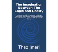 The Imagination Between The Logic and Reality: The Art of Thinking in Possibilities | A Journey Through the Mind's Hidden Bridges |Lessons from Those Who Dreamed in Colors and Built Impossible Things