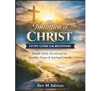 The Imitation of Christ Study Guide for Beginners: Simple Daily Devotional and Practical Lessons on Humility, Prayer, and Spiritual Growth for a Deeper Christian Life