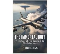 The Immortal BUFF: A History of the Boeing B-52 Stratofortress: A Journey into the Heart of the B-52’s Combat Missions, Close Calls, and Timeless Impact
