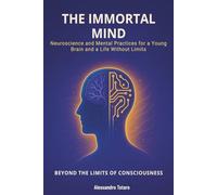 The Immortal Mind - Beyond the Limits of Consciousness: Neuroscience and Mental Practices for a Young Brain and a Life Without Limits