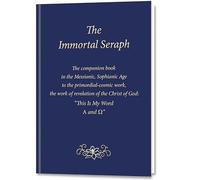 The Immortal Seraph: The companion book in the Messianic, Sophianic Age to the primordial-cosmic work, the work of revelation of the Christ of God: “This Is My Word. A and Ώ”