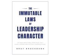 The Immutable Laws of Leadership Character: The Non-Negotiable Principles That Shape Leaders and Destroy Organizations