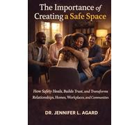 THE IMPORTANCE OF CREATING A SAFE SPACE: How Safety Heals, Builds Trust, and Transforms Relationships, Homes, Workplaces, and Communities