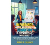The Importance Of Semantics In The Workplace (Words Matter): Turn Conversations Into A Career Asset By Learning The Art Of Intentional, Impactful Workplace Language