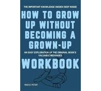 The Important Knowledge Hidden Deep Inside How to Grow Up Without Becoming a Grown-Up: An Easy Exploration of the Original Book's Valuable Messages