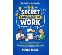 The important life lessons from The Secret Language of Work workbook: Communication Scripts, Workplace Conversations, and Professional Dialogue Practice