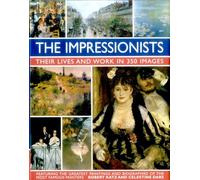 The Impressionists: Their Lives and Works in 350 Images, Featuring the Greatest Paintings and Biographies of the Most Famous Painters
